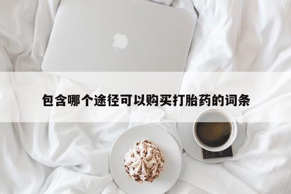 流产药购买方式包含哪个途径可以购买打胎药的词条