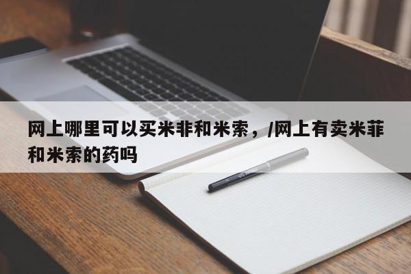 流产药购买方式网上哪里可以买米非和米索，/网上有卖米菲和米索的药吗