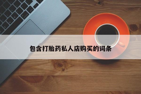 流产药购买方式包含打胎药私人店购买的词条