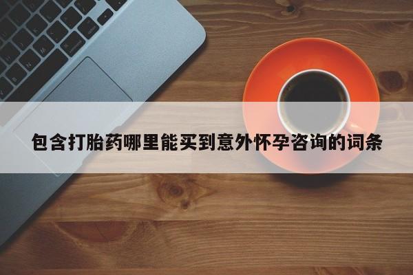 流产药购买方式包含打胎药哪里能买到意外怀孕咨询的词条