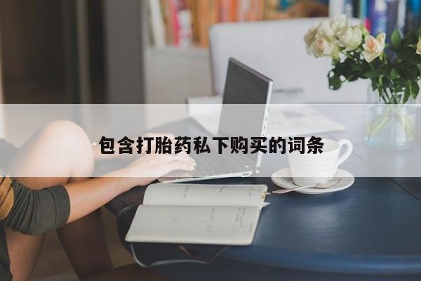流产药购买方式包含打胎药私下购买的词条