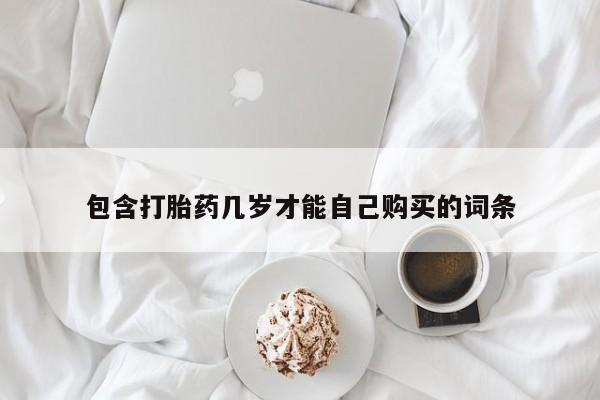 流产药购买方式包含打胎药几岁才能自己购买的词条