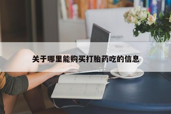 流产药购买方式关于哪里能购买打胎药吃的信息