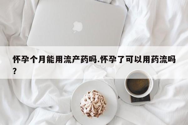 流产药购买方式怀孕个月能用流产药吗.怀孕了可以用药流吗？