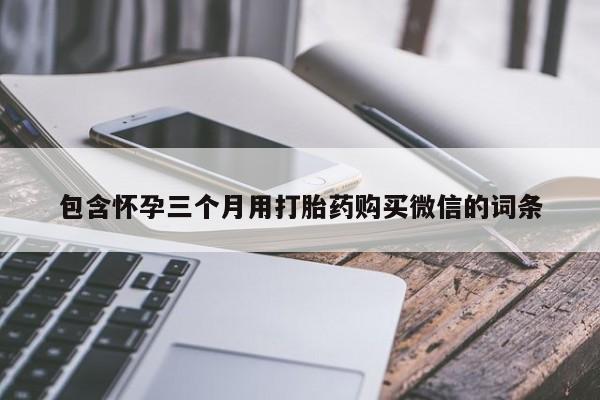 流产药购买方式包含怀孕三个月用打胎药购买微信的词条
