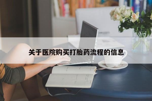 流产药购买方式关于医院购买打胎药流程的信息