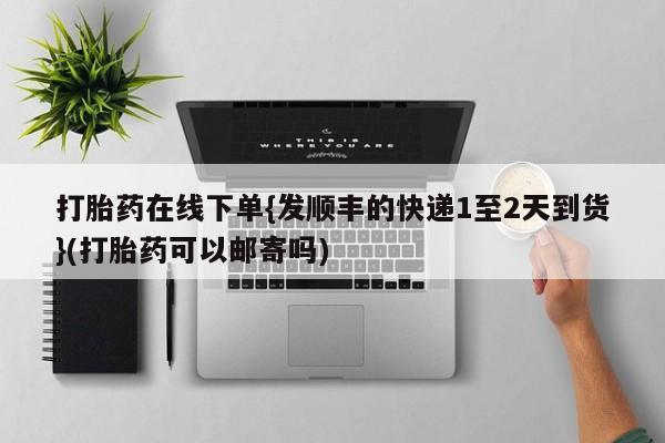 流产药购买方式打胎药在线下单{发顺丰的快递1至2天到货}(打胎药可以邮寄吗)