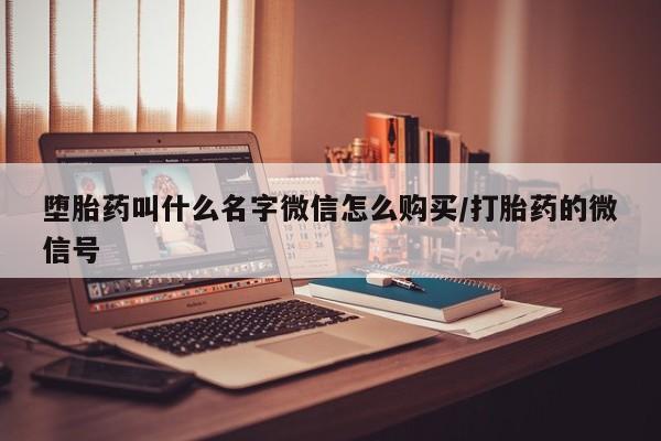 流产药购买方式堕胎药叫什么名字微信怎么购买/打胎药的微信号