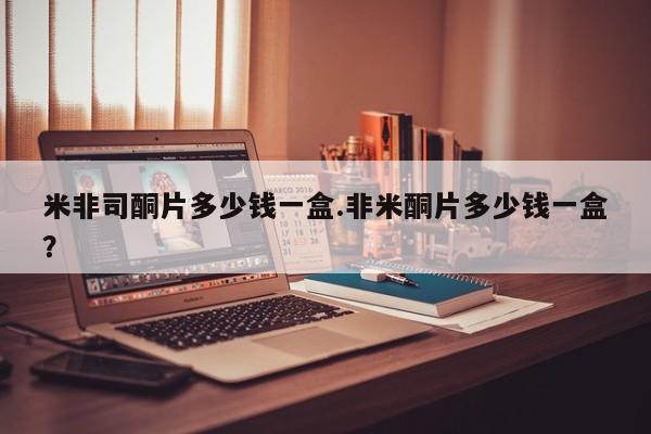 流产药购买方式米非司酮片多少钱一盒.非米酮片多少钱一盒？