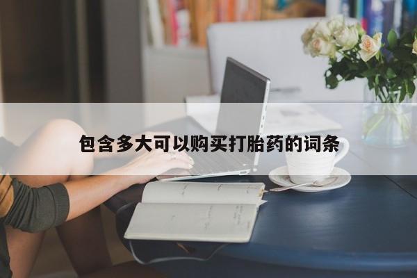 流产药购买方式包含多大可以购买打胎药的词条