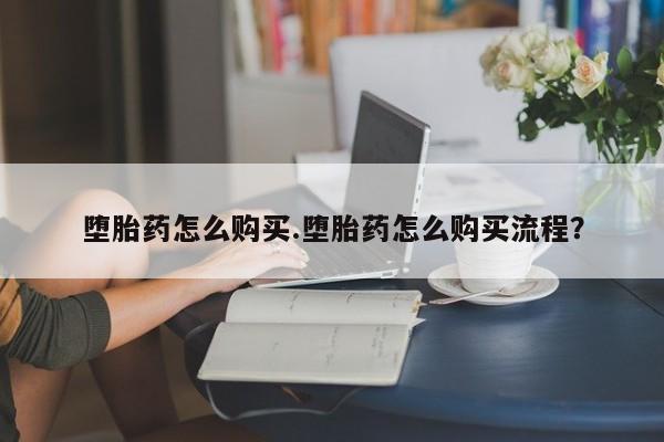 流产药购买方式堕胎药怎么购买.堕胎药怎么购买流程？
