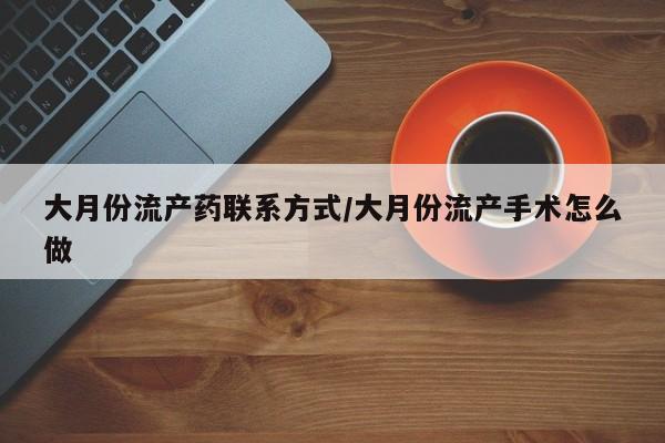流产药购买方式大月份流产药联系方式/大月份流产手术怎么做