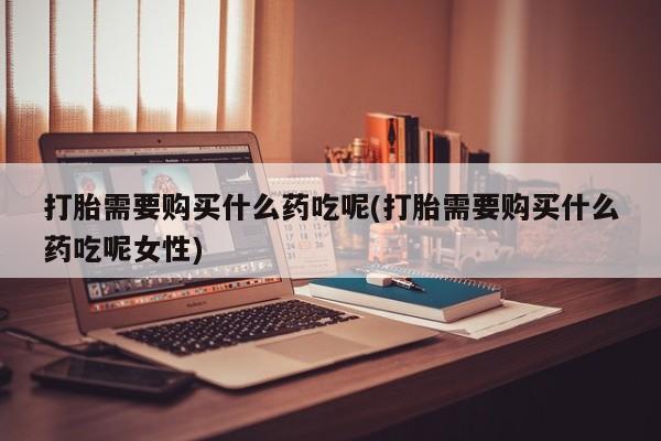 流产药购买方式打胎需要购买什么药吃呢(打胎需要购买什么药吃呢女性)