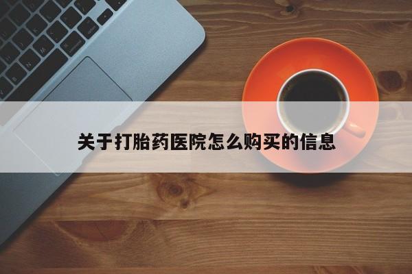流产药购买方式关于打胎药医院怎么购买的信息