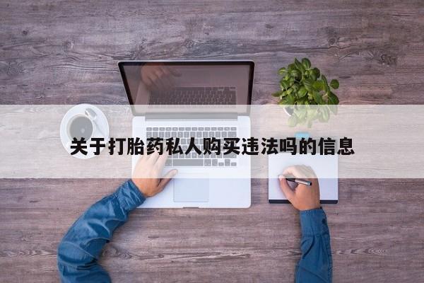 流产药购买方式关于打胎药私人购买违法吗的信息