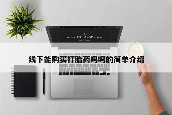 流产药购买方式线下能购买打胎药吗吗的简单介绍