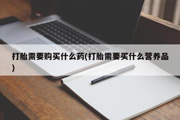 流产药购买方式打胎需要购买什么药(打胎需要买什么营养品)