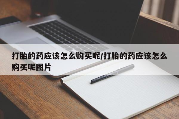 流产药购买方式打胎的药应该怎么购买呢/打胎的药应该怎么购买呢图片