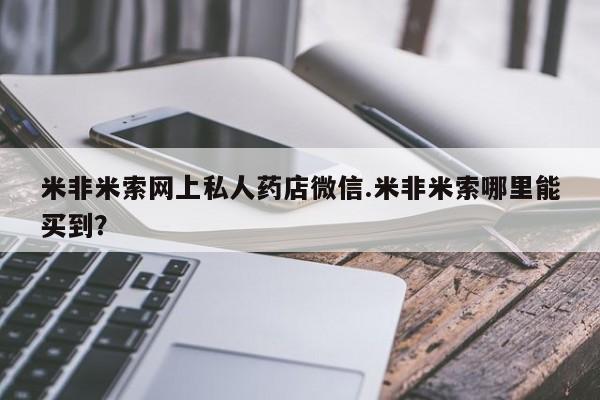 流产药购买方式米非米索网上私人药店微信.米非米索哪里能买到？