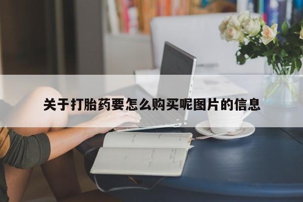 流产药购买方式关于打胎药要怎么购买呢图片的信息