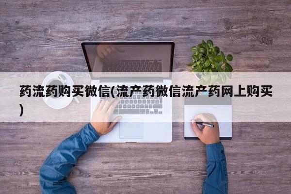 流产药购买方式药流药购买微信(流产药微信流产药网上购买)