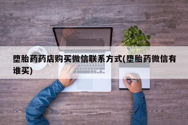 流产药购买方式堕胎药药店购买微信联系方式(堕胎药微信有谁买)