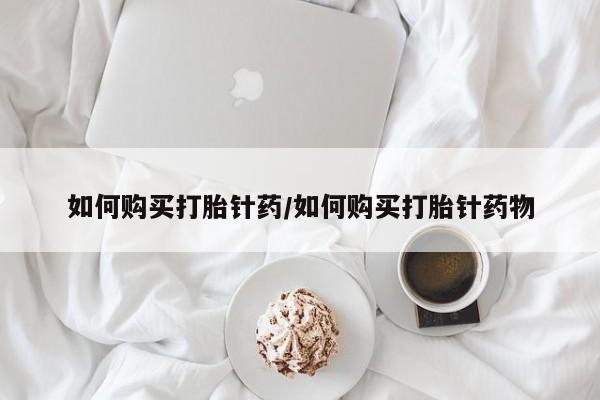 流产药购买方式如何购买打胎针药/如何购买打胎针药物