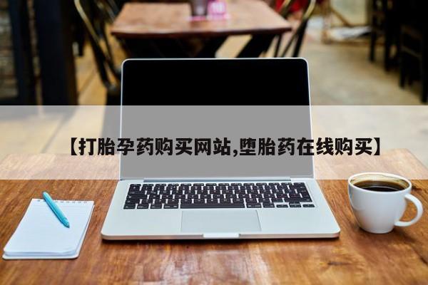 流产药购买方式【打胎孕药购买网站,堕胎药在线购买】