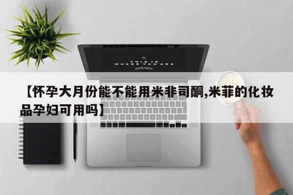 流产药购买方式【怀孕大月份能不能用米非司酮,米菲的化妆品孕妇可用吗】