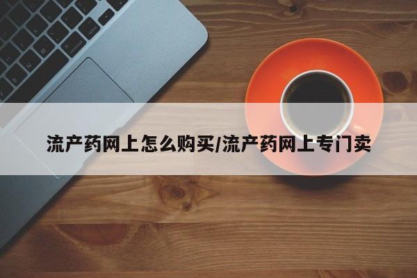 流产药购买方式流产药网上怎么购买/流产药网上专门卖