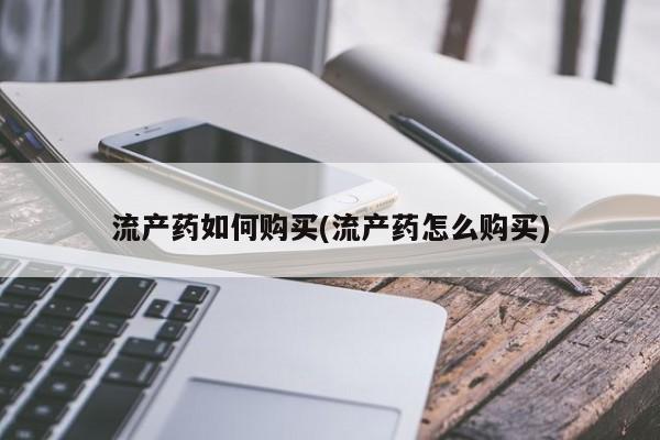 流产药购买方式流产药如何购买(流产药怎么购买)