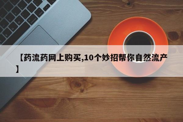 流产药购买方式【药流药网上购买,10个妙招帮你自然流产】