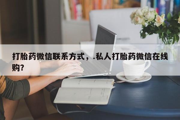 流产药购买方式打胎药微信联系方式，.私人打胎药微信在线购？