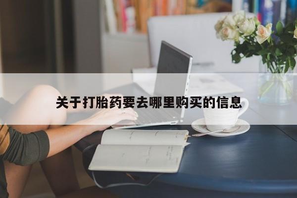 流产药购买方式关于打胎药要去哪里购买的信息