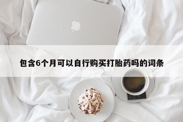 流产药购买方式包含6个月可以自行购买打胎药吗的词条