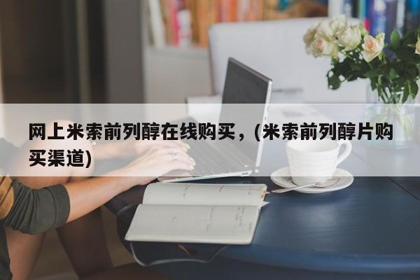 流产药购买方式网上米索前列醇在线购买，(米索前列醇片购买渠道)