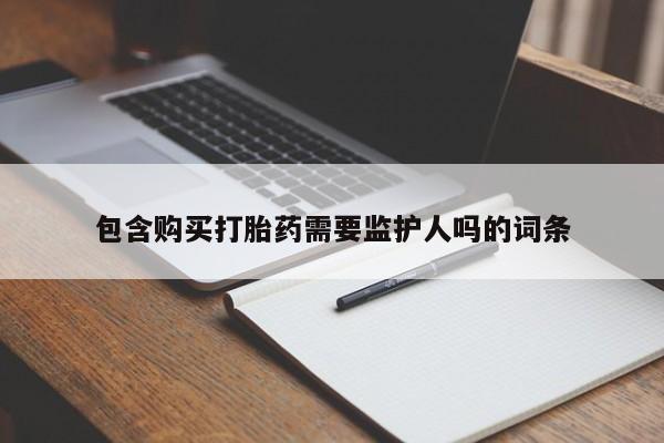流产药购买方式包含购买打胎药需要监护人吗的词条