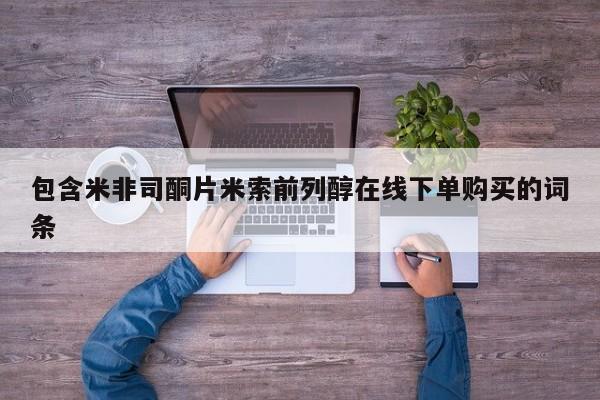 流产药购买方式包含米非司酮片米索前列醇在线下单购买的词条