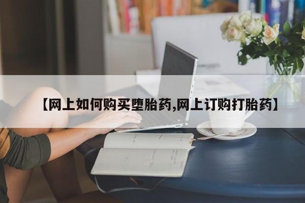 流产药购买方式【网上如何购买堕胎药,网上订购打胎药】
